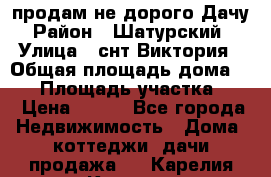 продам не дорого Дачу › Район ­ Шатурский  › Улица ­ снт Виктория › Общая площадь дома ­ 45 › Площадь участка ­ 7 › Цена ­ 500 - Все города Недвижимость » Дома, коттеджи, дачи продажа   . Карелия респ.,Костомукша г.